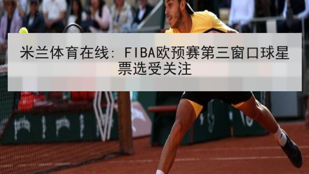 米兰体育在线: FIBA欧预赛第三窗口球星票选受关注 米兰体育在线: FIBA欧预赛第三窗口球星票选受关注