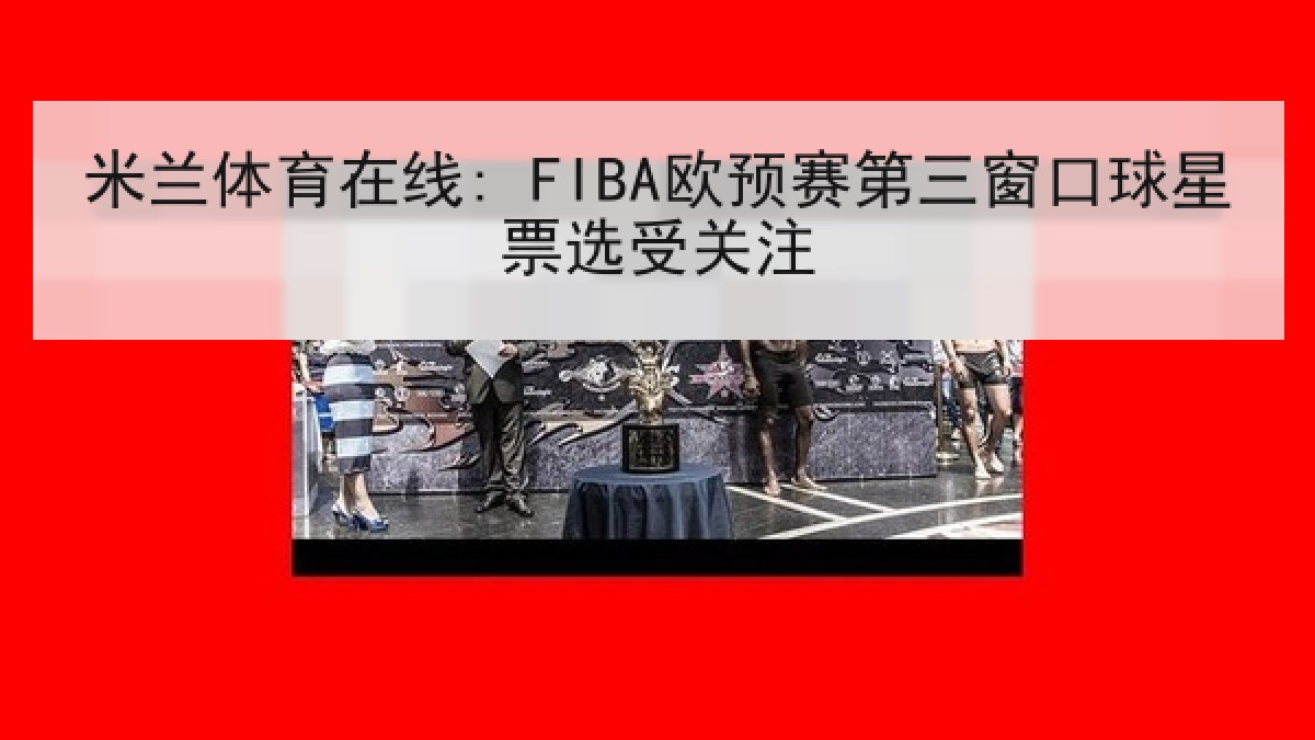 米兰体育在线: FIBA欧预赛第三窗口球星票选受关注