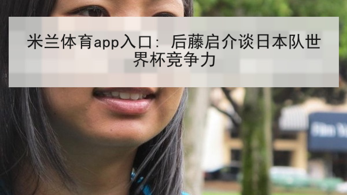 米兰体育app入口: 后藤启介谈日本队世界杯竞争力 米兰体育app入口: 后藤启介谈日本队世界杯竞争力