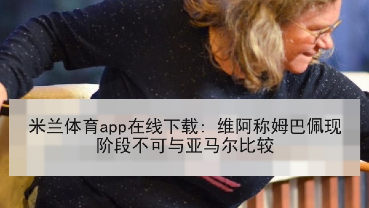 米兰体育app在线下载: 维阿称姆巴佩现阶段不可与亚马尔比较