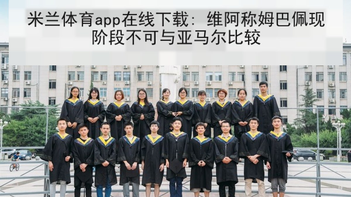 米兰体育app在线下载: 维阿称姆巴佩现阶段不可与亚马尔比较