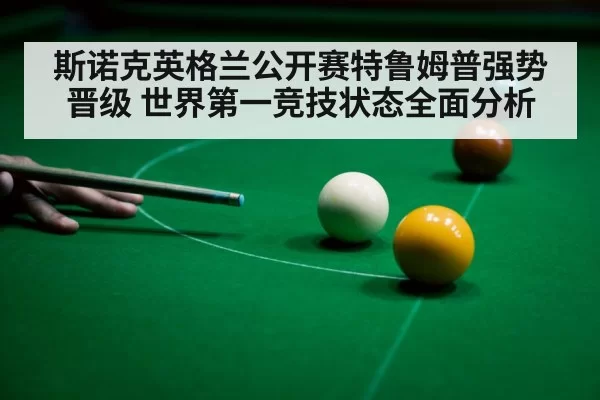 斯诺克英格兰公开赛特鲁姆普强势晋级 世界第一竞技状态全面分析