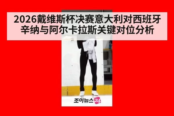 2026戴维斯杯决赛意大利对西班牙辛纳与阿尔卡拉斯关键对位分析